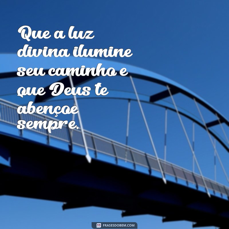 mensagem deus te abençoe Que a luz divina ilumine seu caminho e que Deus te abençoe sempre.