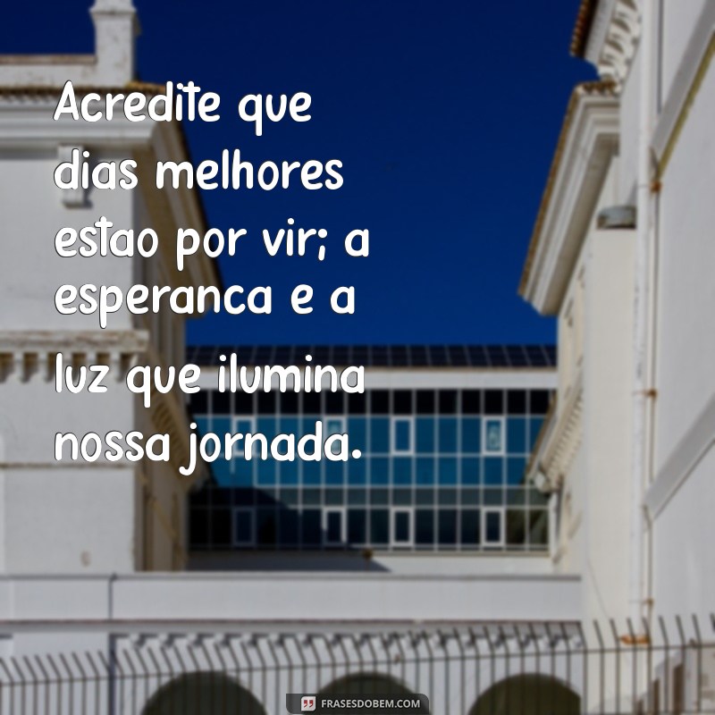 mensagem de esperança e confiança Acredite que dias melhores estão por vir; a esperança é a luz que ilumina nossa jornada.