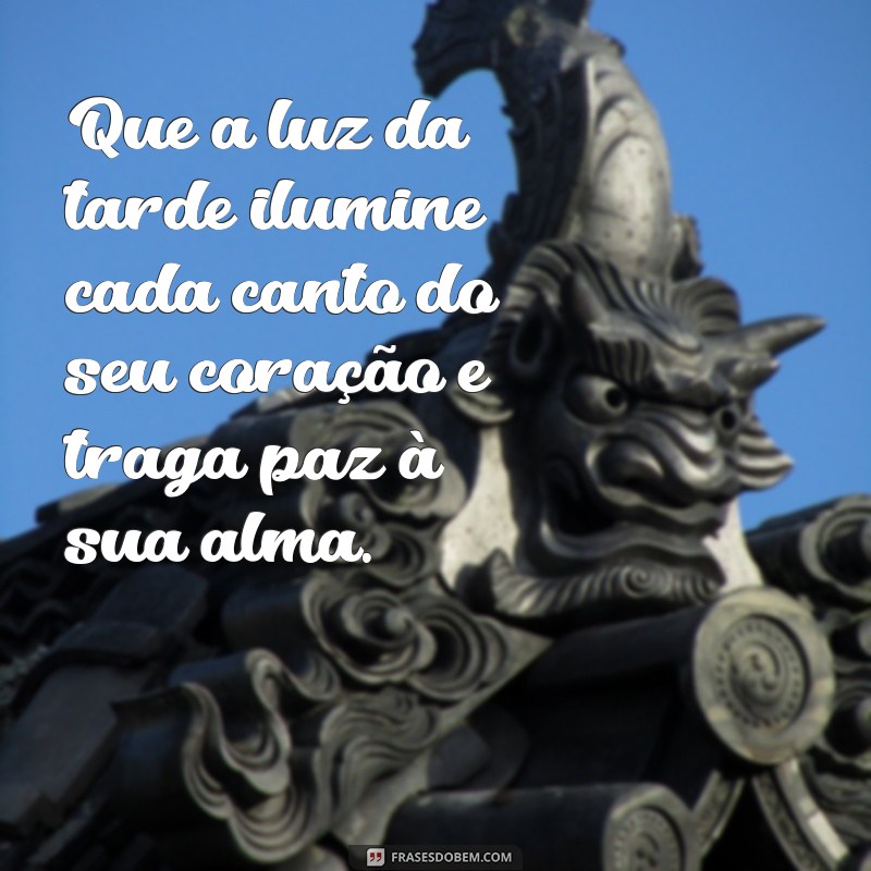 frases lindas de boa tarde Que a luz da tarde ilumine cada canto do seu coração e traga paz à sua alma.