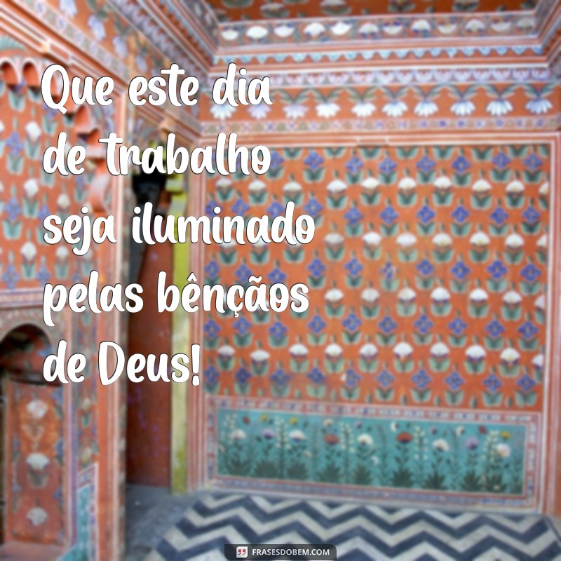 deus abençoe nosso dia de trabalho Que este dia de trabalho seja iluminado pelas bênçãos de Deus!