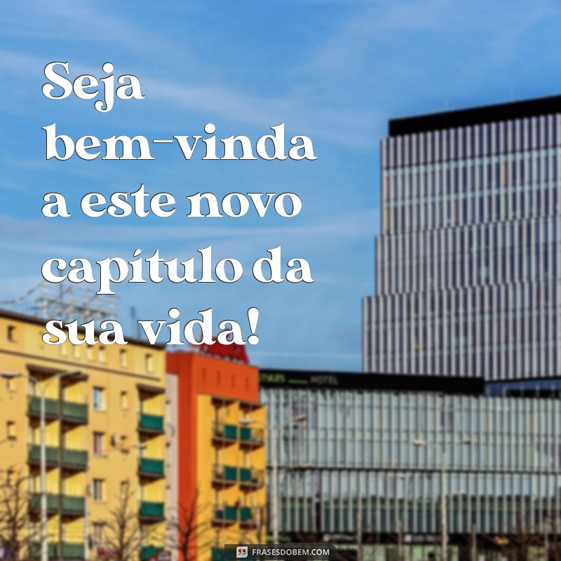 seja bem vinda ou bem-vinda Seja bem-vinda a este novo capítulo da sua vida!