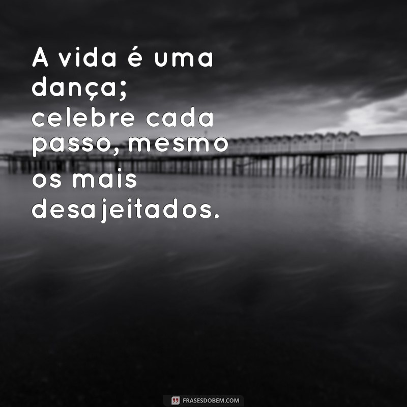 frases celebrar a vida A vida é uma dança; celebre cada passo, mesmo os mais desajeitados.