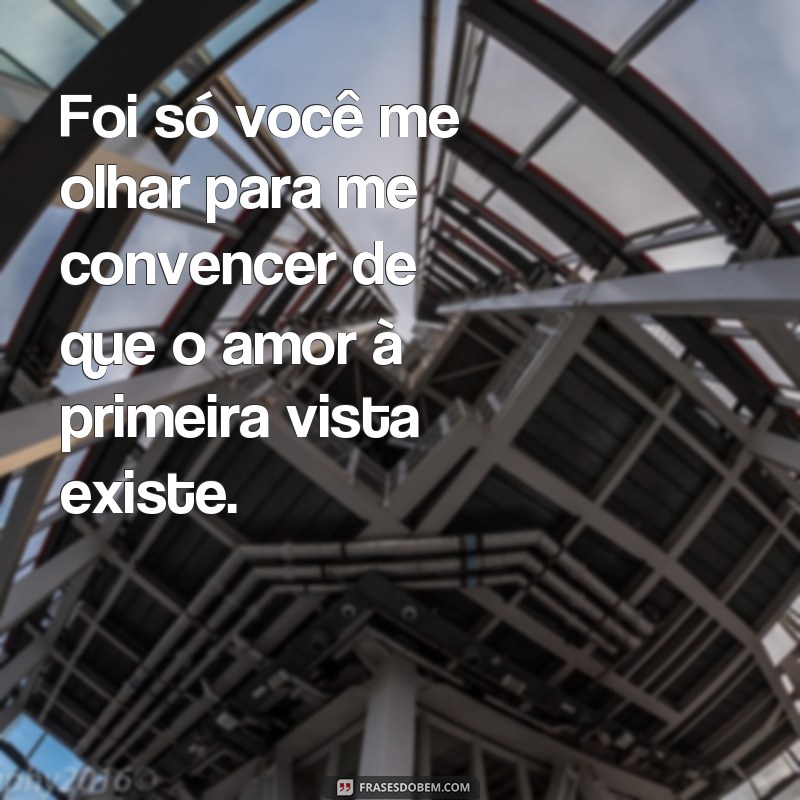 frases foi so você me olhar pra me convencer Foi só você me olhar para me convencer de que o amor à primeira vista existe.