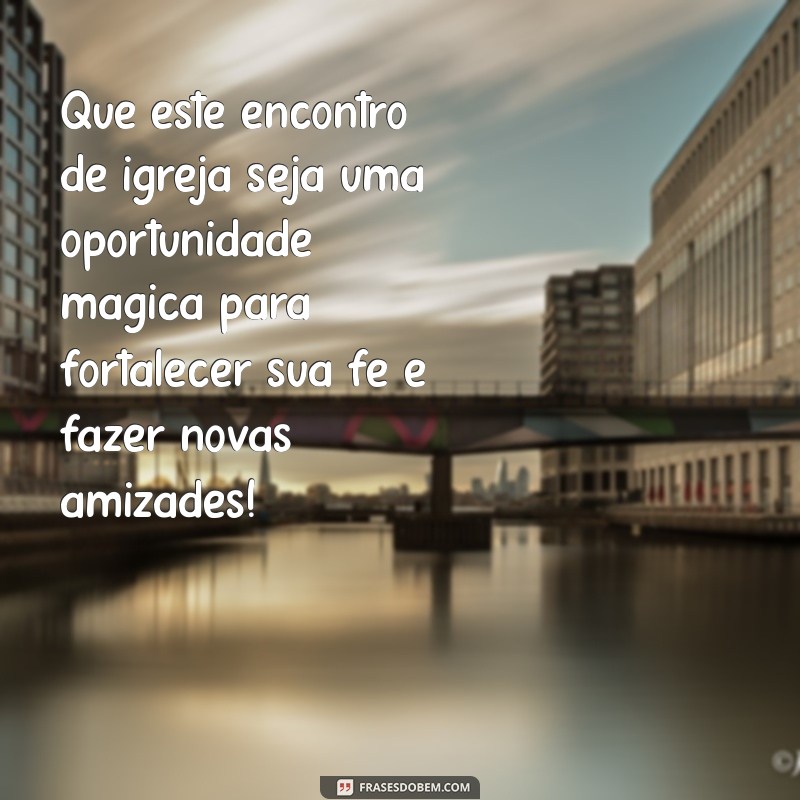 mensagem para amigo que vai fazer encontro de igreja Que este encontro de igreja seja uma oportunidade mágica para fortalecer sua fé e fazer novas amizades!