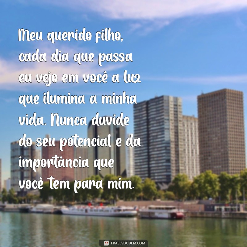 carta para um filho amado Meu querido filho, cada dia que passa eu vejo em você a luz que ilumina a minha vida. Nunca duvide do seu potencial e da importância que você tem para mim.