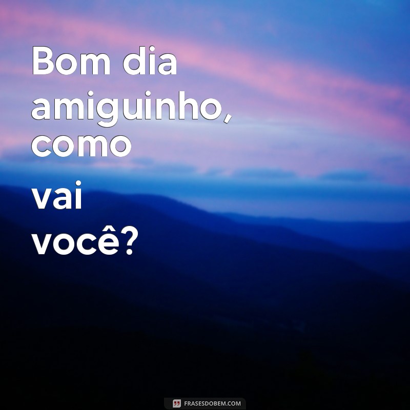 frases bom dia amiguinho como vai Bom dia amiguinho, como vai você?