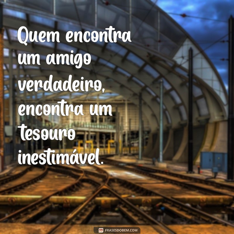 quem encontra um amigo encontra um tesouro Quem encontra um amigo verdadeiro, encontra um tesouro inestimável.