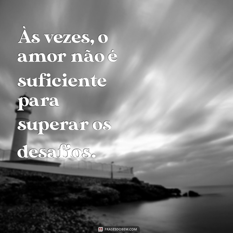 texto fim de relacionamento Às vezes, o amor não é suficiente para superar os desafios.