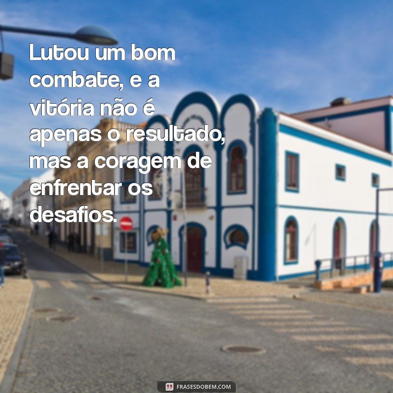 lutou um bom combate Lutou um bom combate, e a vitória não é apenas o resultado, mas a coragem de enfrentar os desafios.