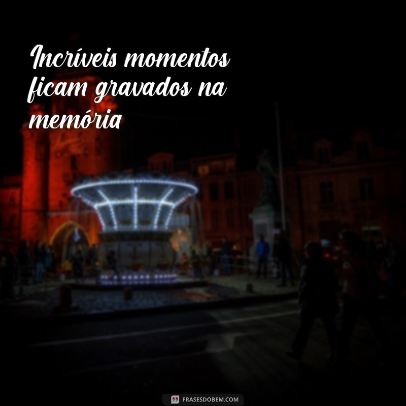 frases com in Incríveis momentos ficam gravados na memória.