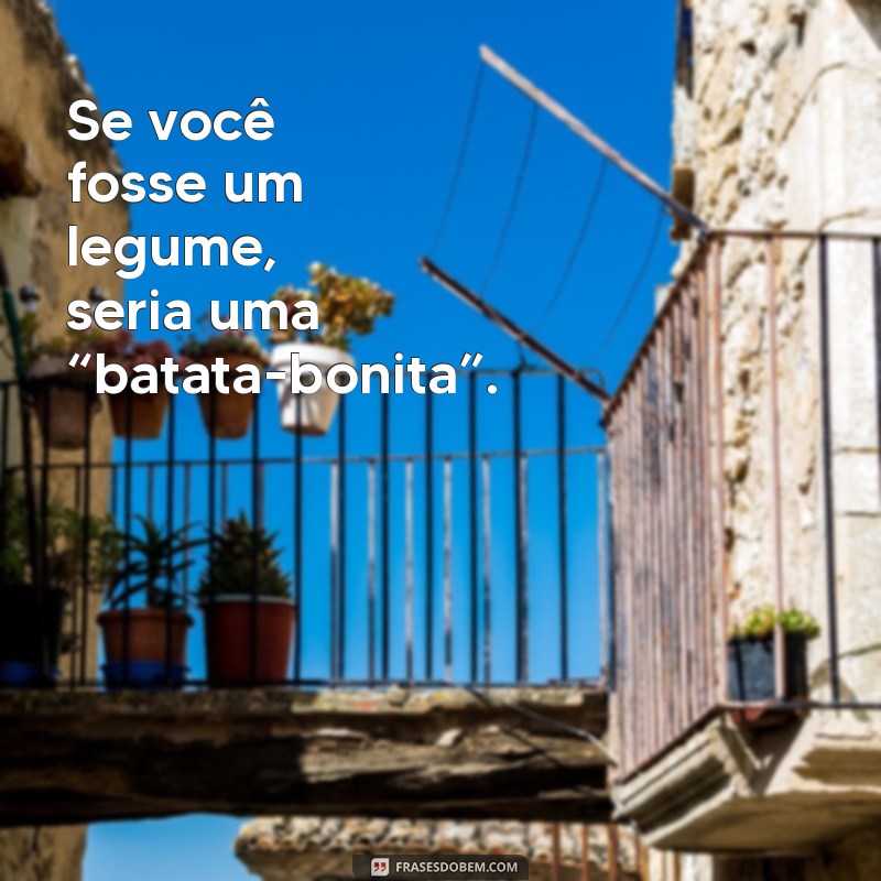 cantadas muito boa Se você fosse um legume, seria uma “batata-bonita”.