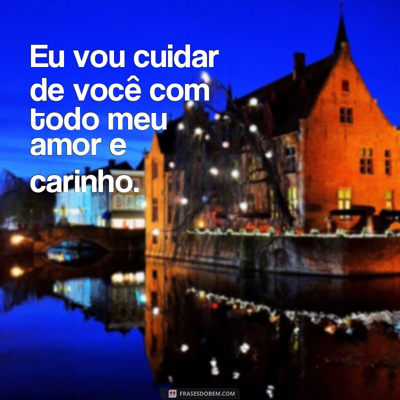 frases eu vou cuidar de você Eu vou cuidar de você com todo meu amor e carinho.