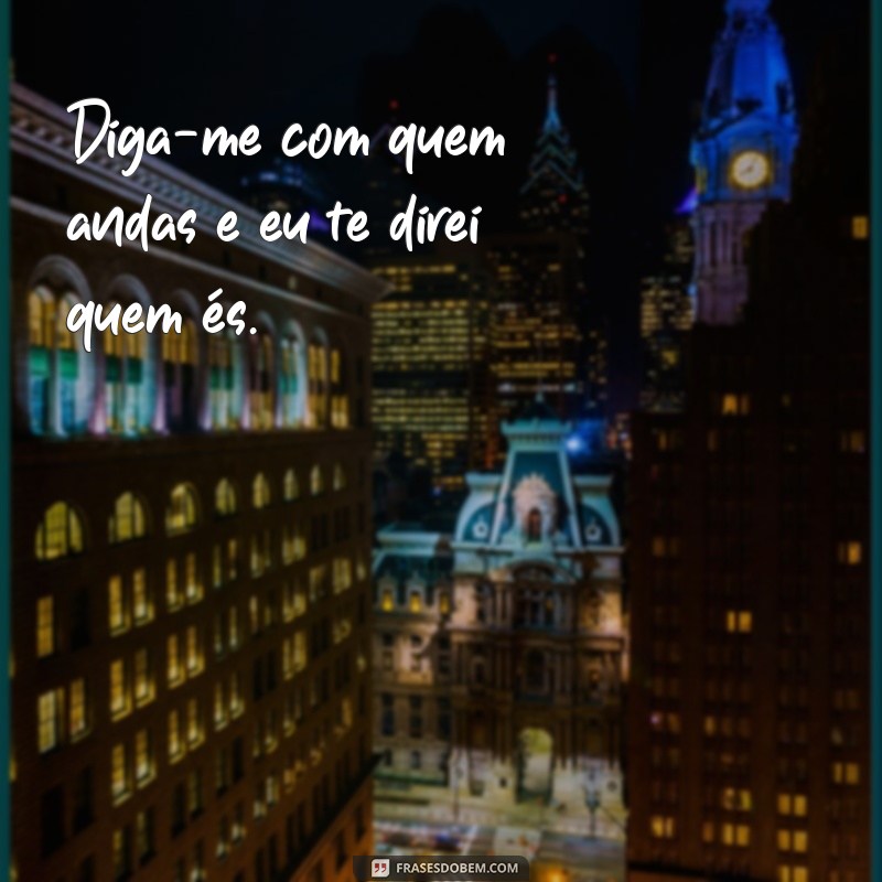 frases diga com quem tu andas Diga-me com quem andas e eu te direi quem és.