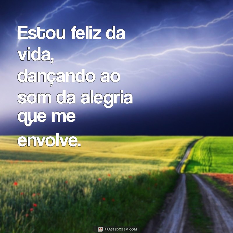 estou feliz da vida Estou feliz da vida, dançando ao som da alegria que me envolve.