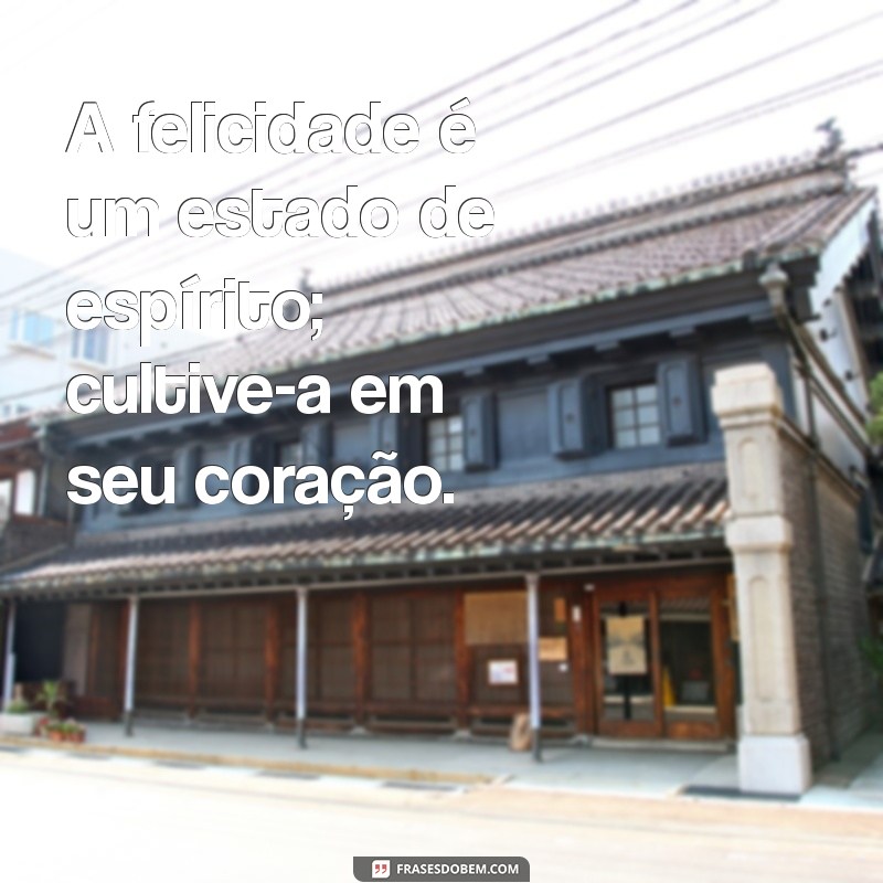 dia da felicidade frases A felicidade é um estado de espírito; cultive-a em seu coração.