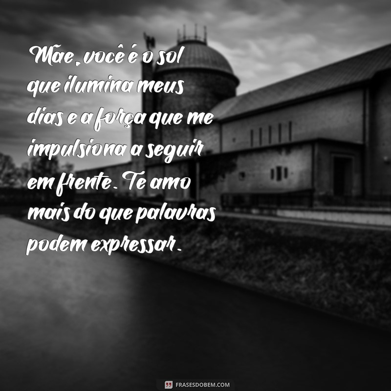 textos para a mae Mãe, você é o sol que ilumina meus dias e a força que me impulsiona a seguir em frente. Te amo mais do que palavras podem expressar.