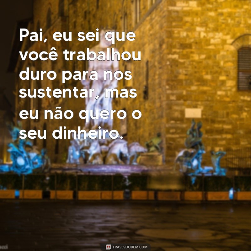 frases fala pro seu pai que eu não quero dinheiro Pai, eu sei que você trabalhou duro para nos sustentar, mas eu não quero o seu dinheiro.