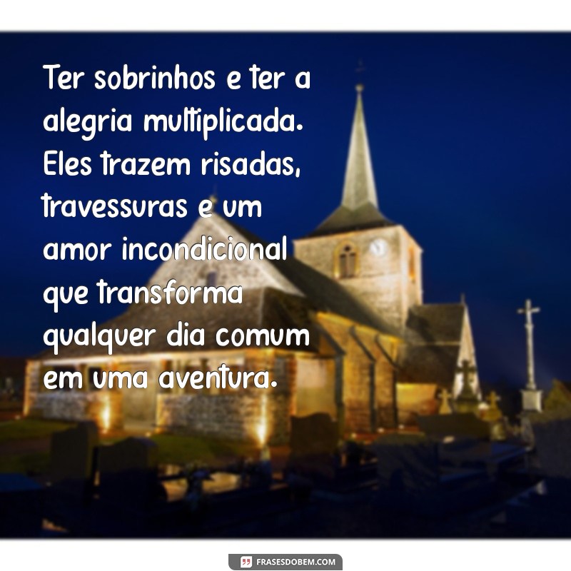 texto sobre sobrinhos Ter sobrinhos é ter a alegria multiplicada. Eles trazem risadas, travessuras e um amor incondicional que transforma qualquer dia comum em uma aventura.