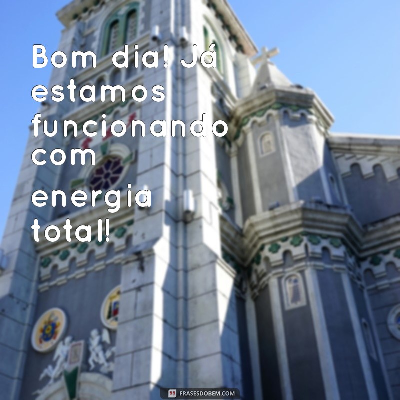 bom dia ja estamos funcionando Bom dia! Já estamos funcionando com energia total!