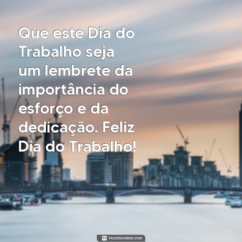 mensagem de feliz dia do trabalho Que este Dia do Trabalho seja um lembrete da importância do esforço e da dedicação. Feliz Dia do Trabalho!