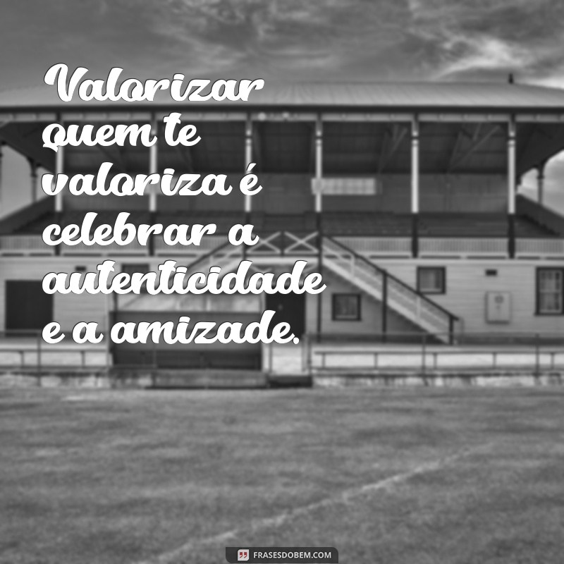 Como Valorizar Quem Te Valoriza: Dicas para Fortalecer Relações 