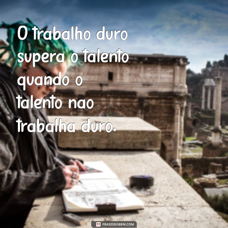 frases curtas sobre trabalho O trabalho duro supera o talento quando o talento não trabalha duro.