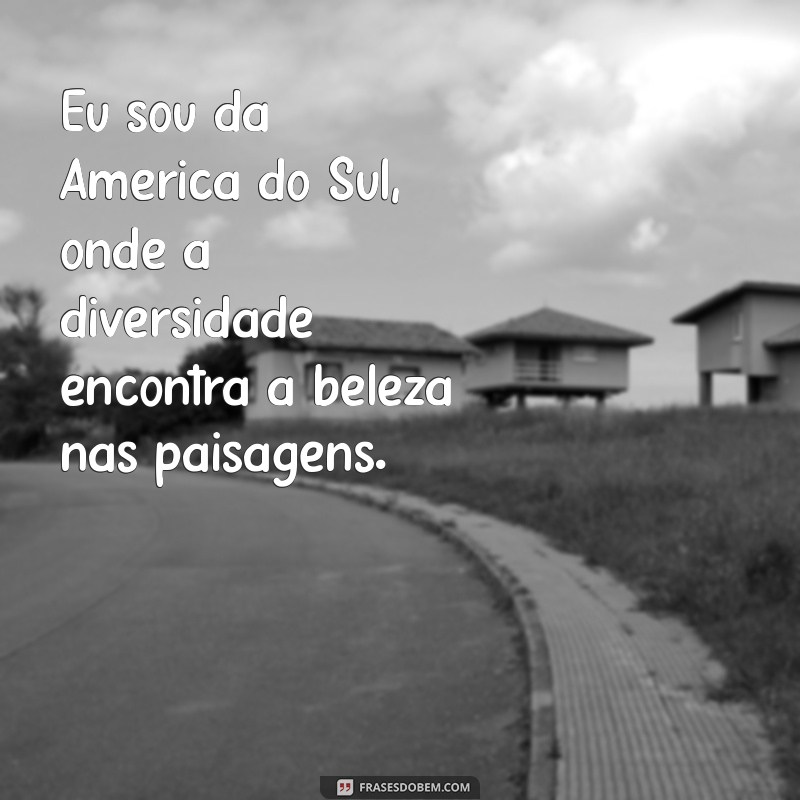 eu sou da america do sul Eu sou da América do Sul, onde a diversidade encontra a beleza nas paisagens.