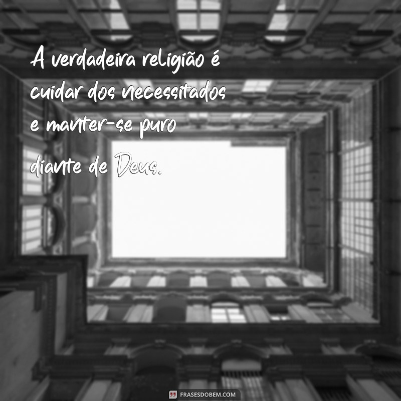 tiago 1.27 A verdadeira religião é cuidar dos necessitados e manter-se puro diante de Deus.