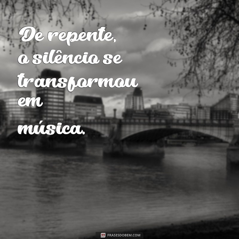 de repente 40 frases De repente, o silêncio se transformou em música.