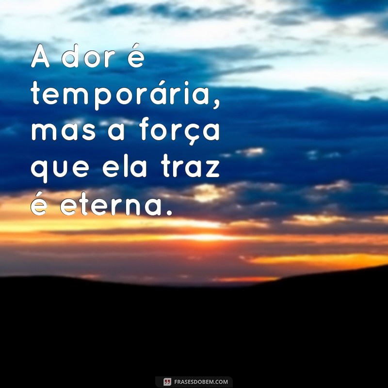 frases doente A dor é temporária, mas a força que ela traz é eterna.