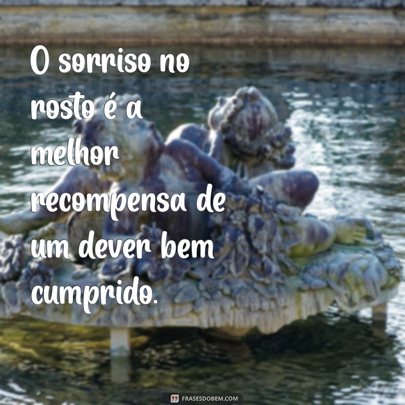 frases de satisfação de dever cumprido O sorriso no rosto é a melhor recompensa de um dever bem cumprido.