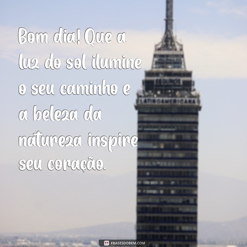 mensagem de bom dia com natureza Bom dia! Que a luz do sol ilumine o seu caminho e a beleza da natureza inspire seu coração.