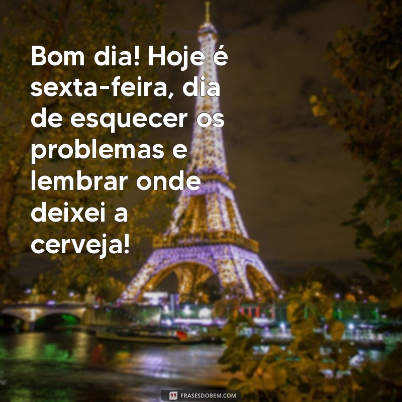 frases de bom dia sexta feira engraçadas Bom dia! Hoje é sexta-feira, dia de esquecer os problemas e lembrar onde deixei a cerveja!