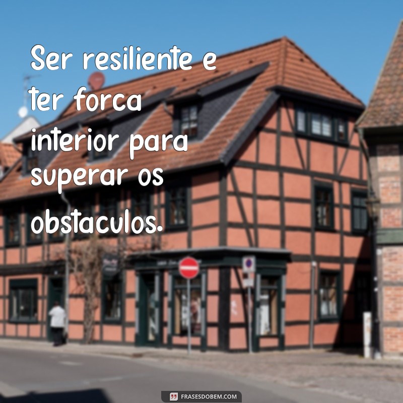 frases o que é ser resiliente Ser resiliente é ter força interior para superar os obstáculos.