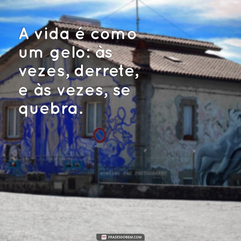 fria A vida é como um gelo: às vezes, derrete, e às vezes, se quebra.