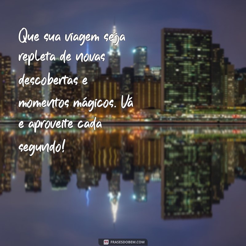 mensagens de boa viagem para alguém especial Que sua viagem seja repleta de novas descobertas e momentos mágicos. Vá e aproveite cada segundo!