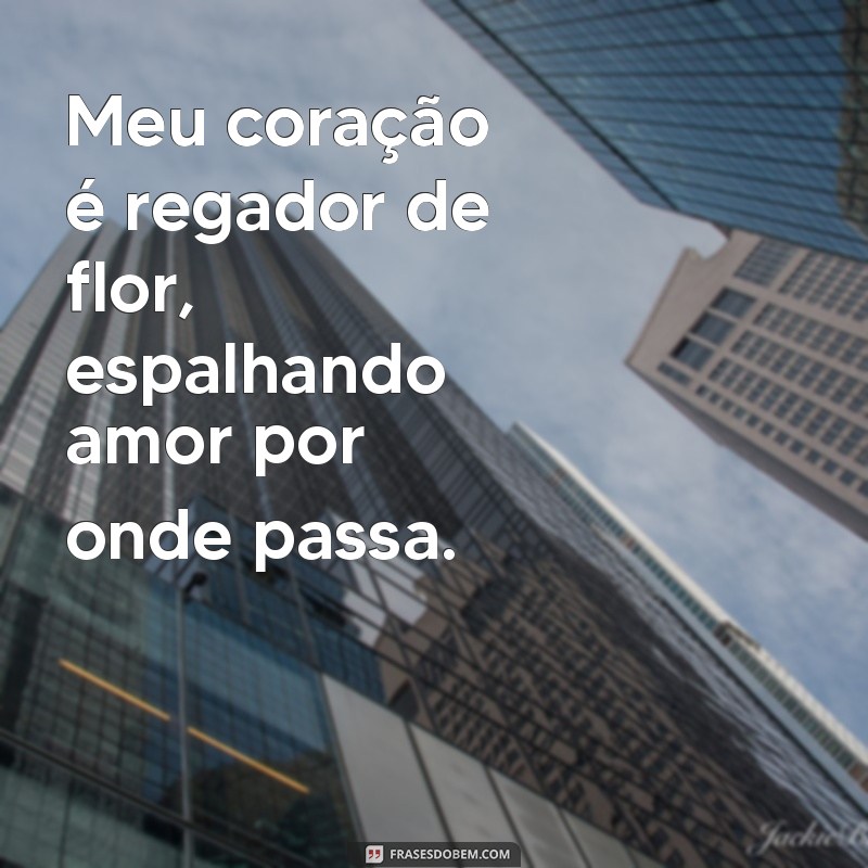 meu coração é regador de flor Meu coração é regador de flor, espalhando amor por onde passa.