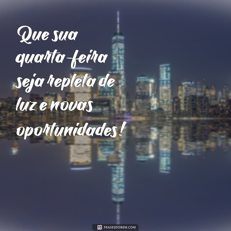 mensagem de uma boa quarta-feira Que sua quarta-feira seja repleta de luz e novas oportunidades!