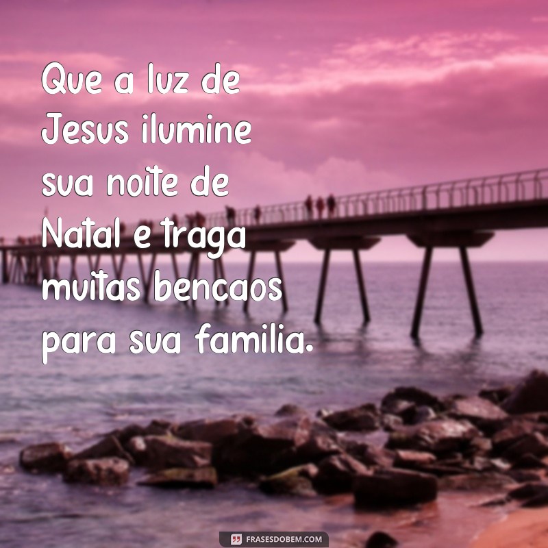 frases feluz natal com jesus Que a luz de Jesus ilumine sua noite de Natal e traga muitas bênçãos para sua família.