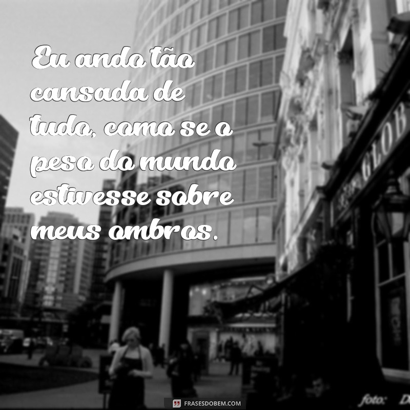 eu ando tao cansada de tudo Eu ando tão cansada de tudo, como se o peso do mundo estivesse sobre meus ombros.