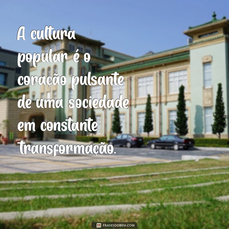 frases sobre cultura popular A cultura popular é o coração pulsante de uma sociedade em constante transformação.