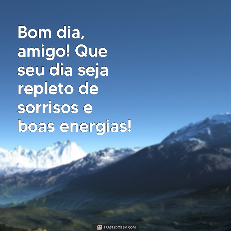 msg de bom dia amigo Bom dia, amigo! Que seu dia seja repleto de sorrisos e boas energias!