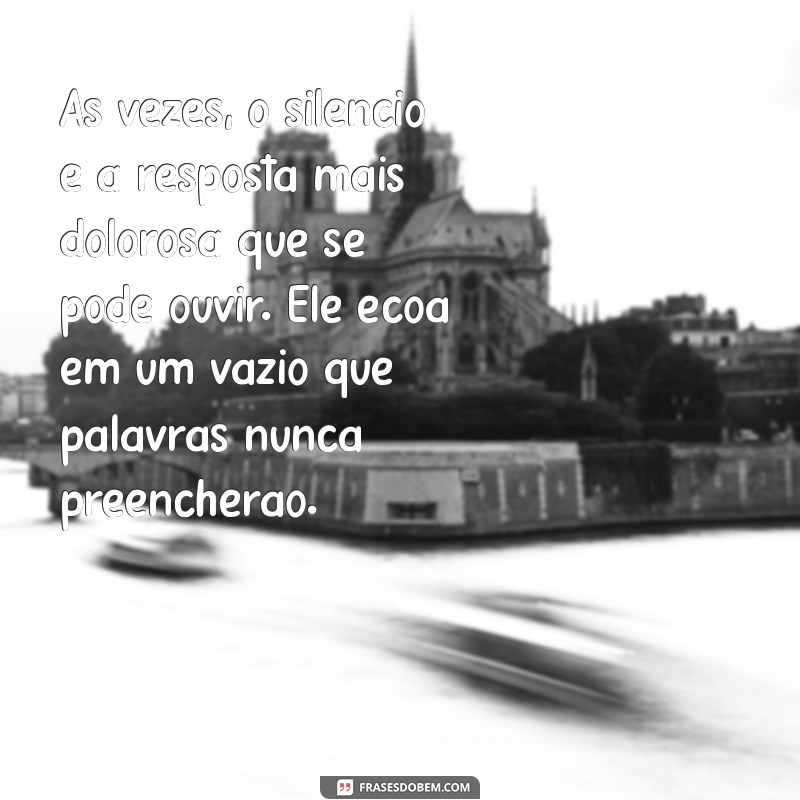 textos triste Às vezes, o silêncio é a resposta mais dolorosa que se pode ouvir. Ele ecoa em um vazio que palavras nunca preencherão.