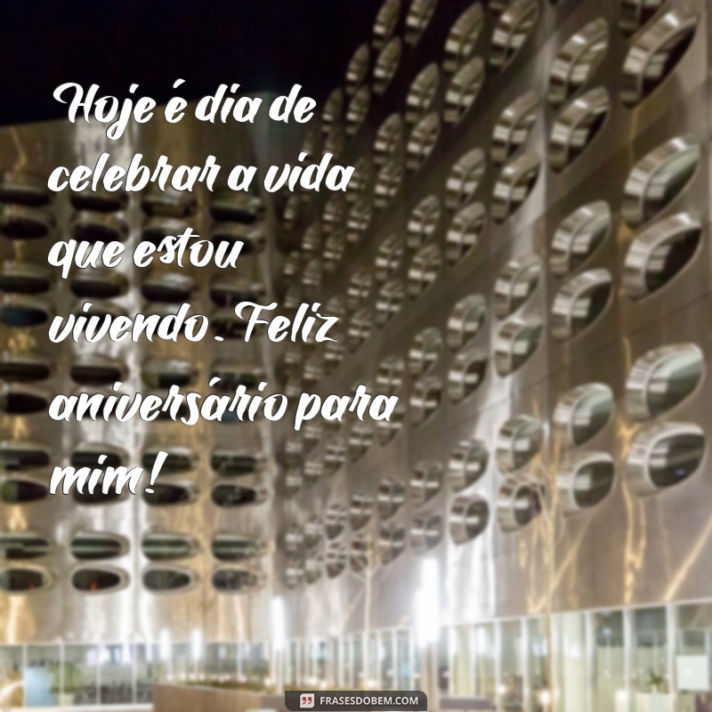 frases feliz aniversário para mim Hoje é dia de celebrar a vida que estou vivendo. Feliz aniversário para mim!