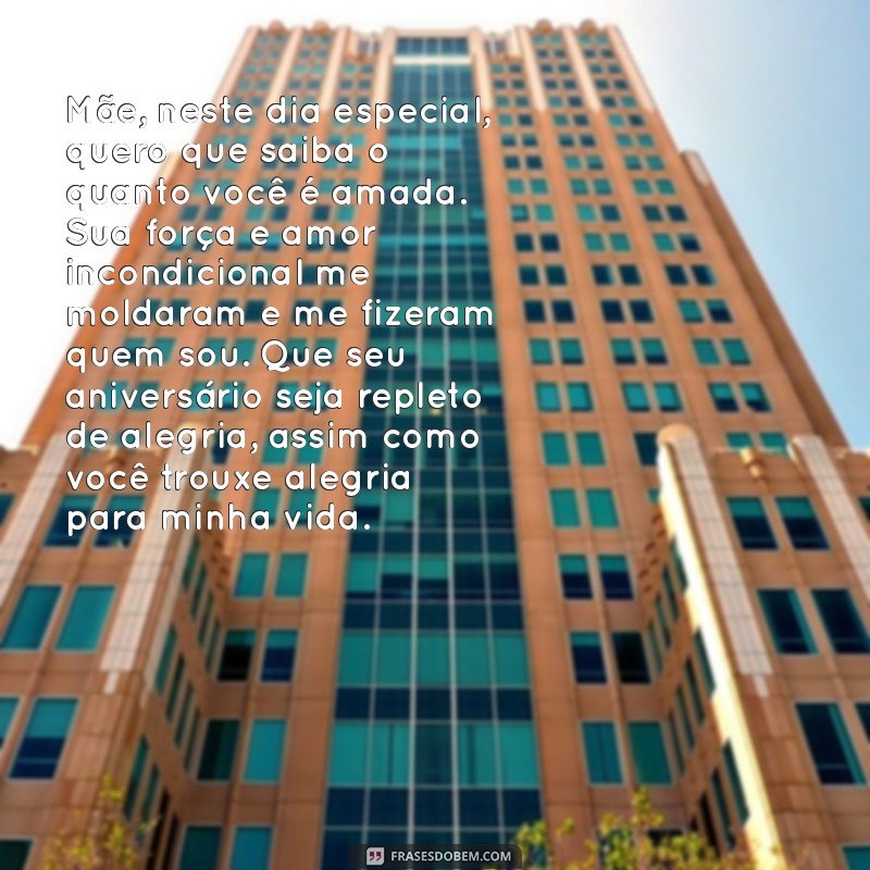 texto de aniversário para mãe de fazer chorar Mãe, neste dia especial, quero que saiba o quanto você é amada. Sua força e amor incondicional me moldaram e me fizeram quem sou. Que seu aniversário seja repleto de alegria, assim como você trouxe alegria para minha vida.