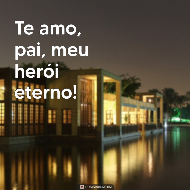 te amo pai frases curtas Te amo, pai, meu herói eterno!