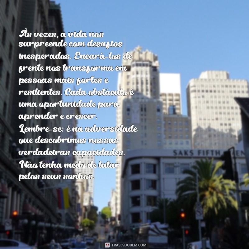 texto de 5 linhas Às vezes, a vida nos surpreende com desafios inesperados. Encará-los de frente nos transforma em pessoas mais fortes e resilientes. Cada obstáculo é uma oportunidade para aprender e crescer. Lembre-se: é na adversidade que descobrimos nossas verdadeiras capacidades. Não tenha medo de lutar pelos seus sonhos.