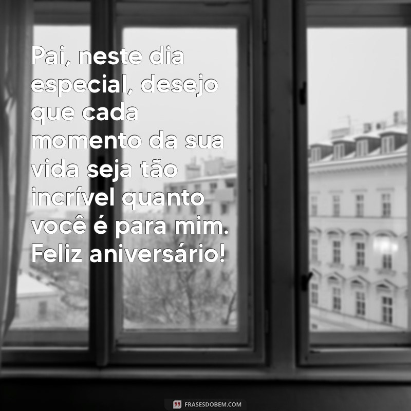 mensagem de feliz aniversário de filha para pai Pai, neste dia especial, desejo que cada momento da sua vida seja tão incrível quanto você é para mim. Feliz aniversário!