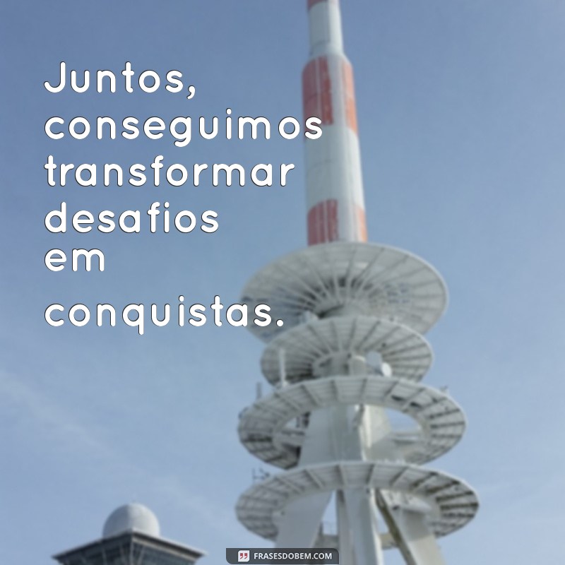 frases motivacional equipe de trabalho Juntos, conseguimos transformar desafios em conquistas.