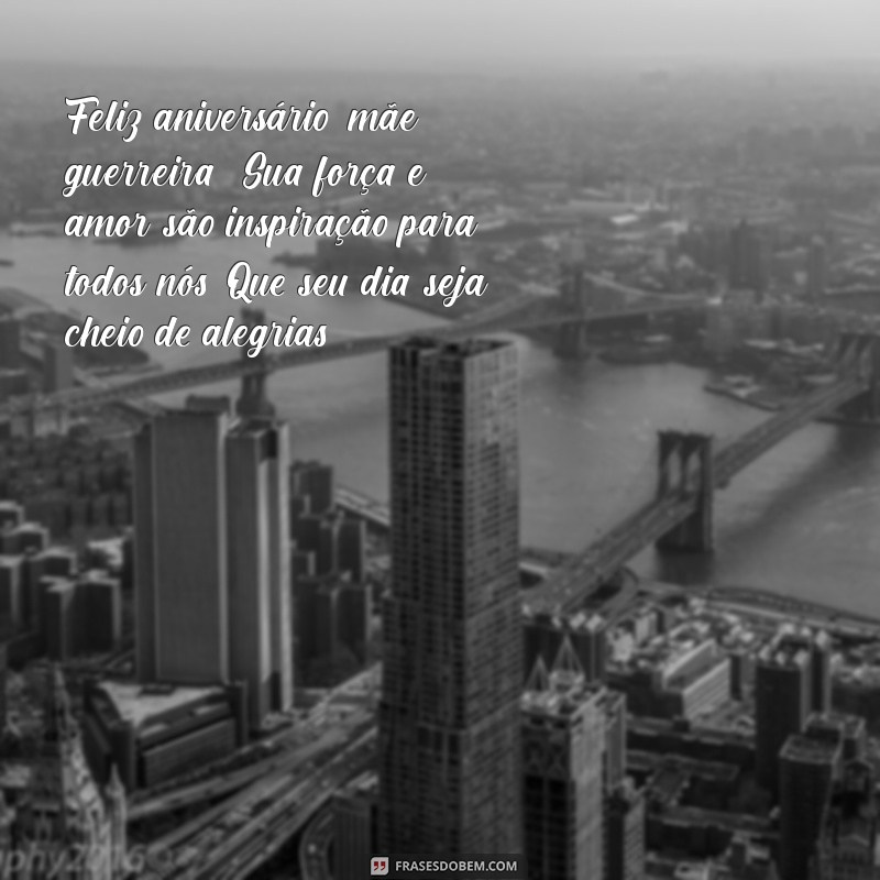 mensagem de feliz aniversário para mae guerreira Feliz aniversário, mãe guerreira! Sua força e amor são inspiração para todos nós. Que seu dia seja cheio de alegrias!